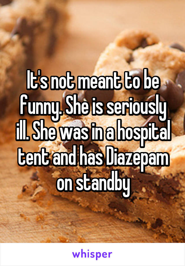 It's not meant to be funny. She is seriously ill. She was in a hospital tent and has Diazepam on standby