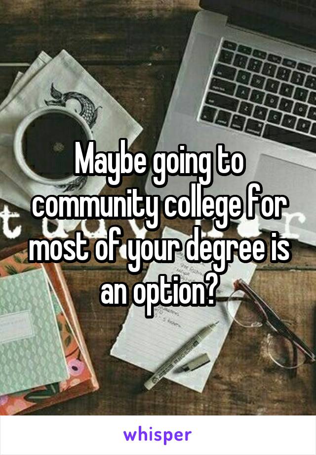 Maybe going to community college for most of your degree is an option?