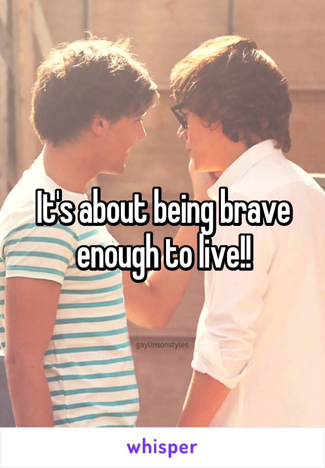 It's about being brave enough to live!!