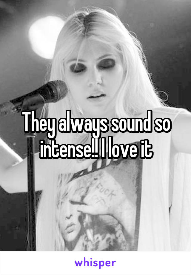 They always sound so intense!! I love it
