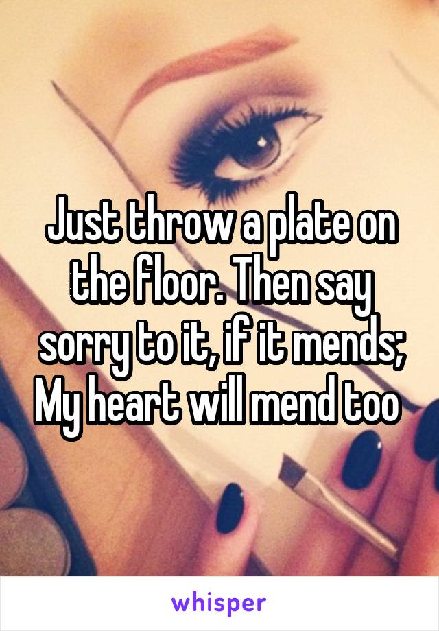 Just throw a plate on the floor. Then say sorry to it, if it mends; My heart will mend too 