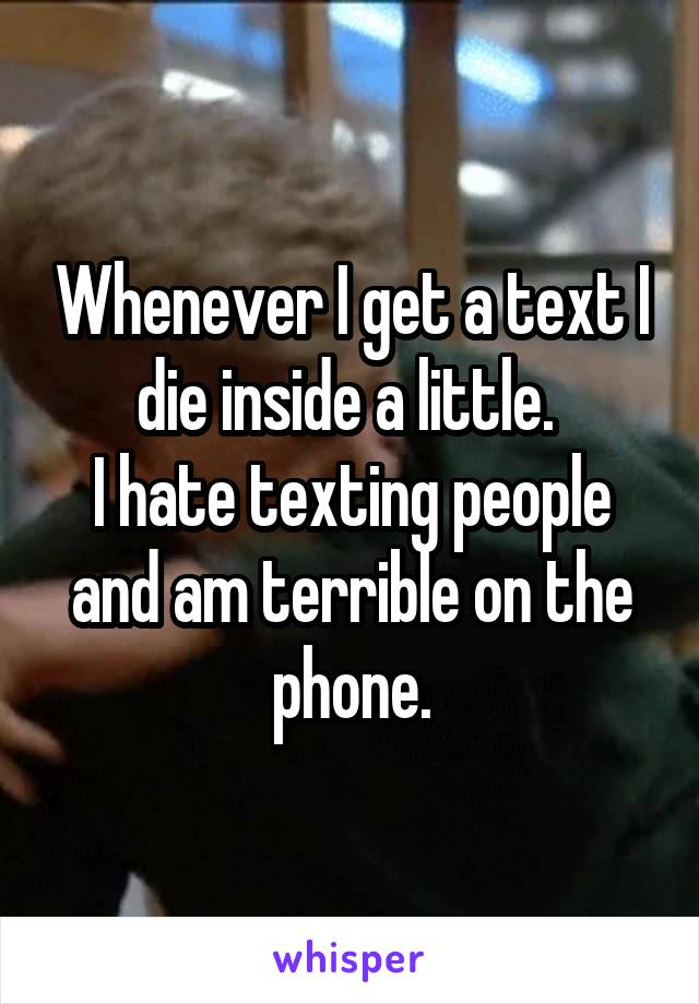 Whenever I get a text I die inside a little. 
I hate texting people and am terrible on the phone.