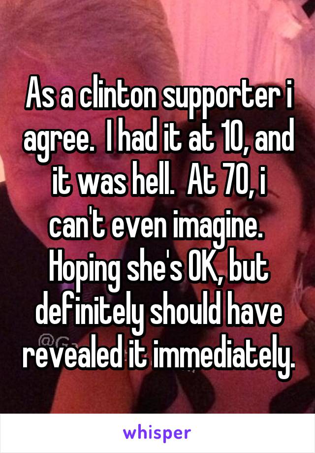 As a clinton supporter i agree.  I had it at 10, and it was hell.  At 70, i can't even imagine.  Hoping she's OK, but definitely should have revealed it immediately.