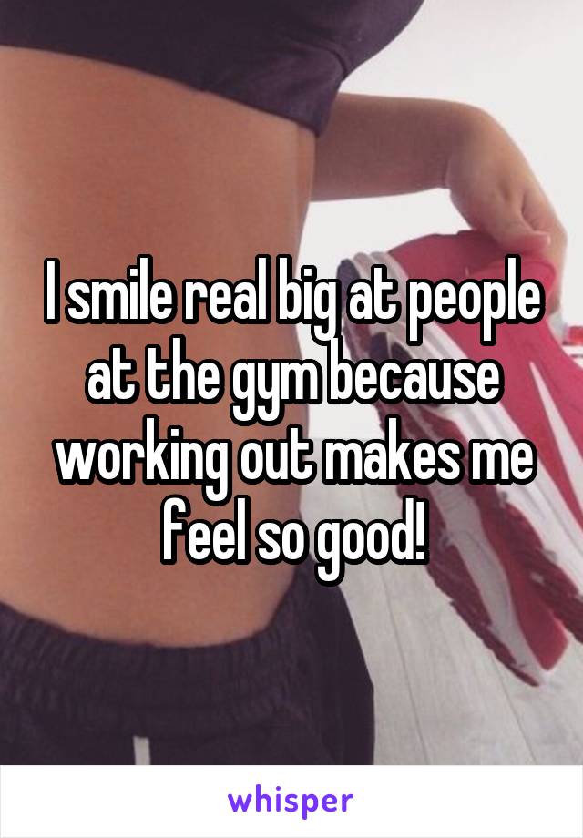 I smile real big at people at the gym because working out makes me feel so good!
