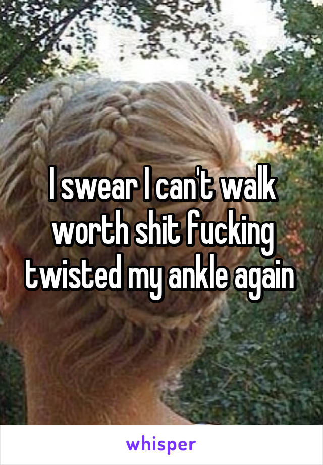 I swear I can't walk worth shit fucking twisted my ankle again 