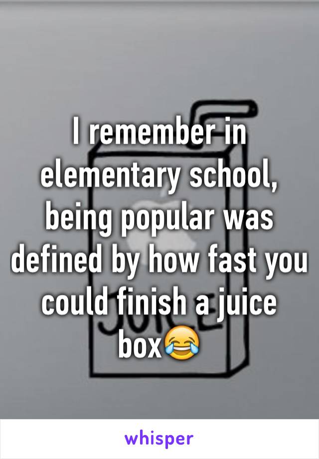 I remember in elementary school, being popular was defined by how fast you could finish a juice box😂