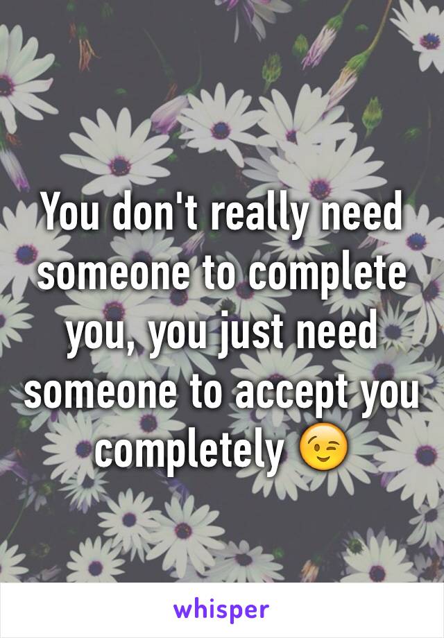 You don't really need someone to complete you, you just need someone to accept you completely 😉