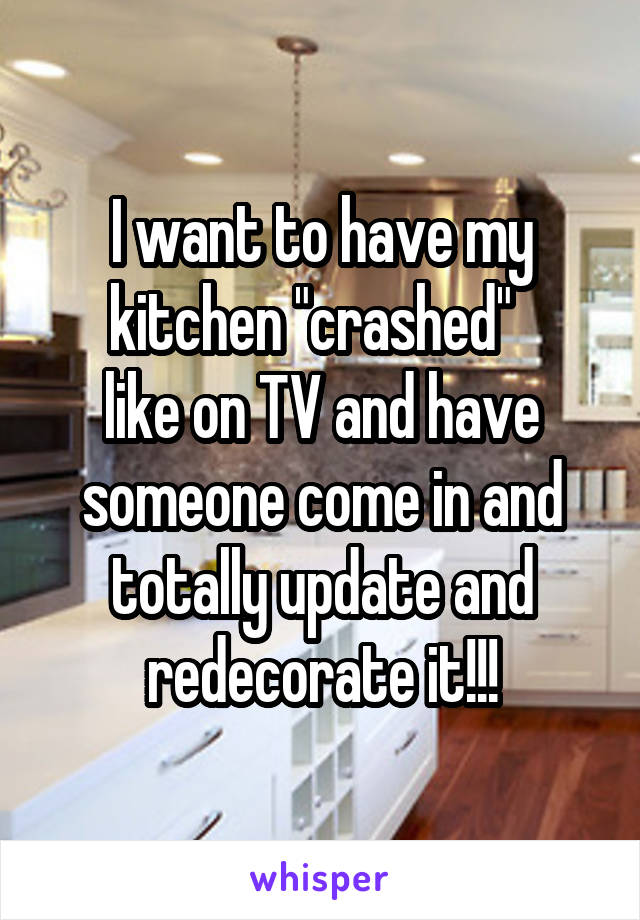 I want to have my kitchen "crashed"  
like on TV and have someone come in and totally update and redecorate it!!!