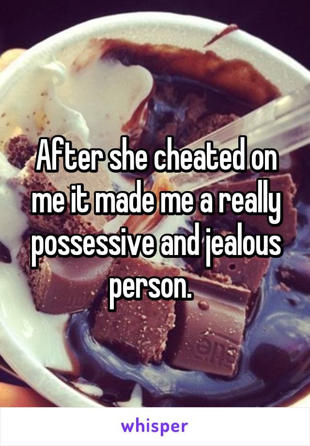 After she cheated on me it made me a really possessive and jealous person.  