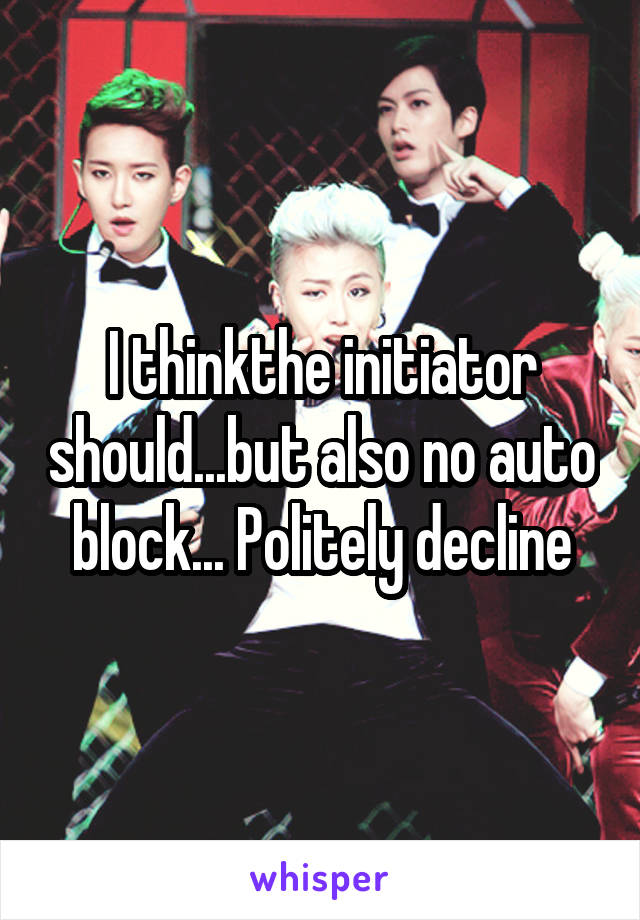 I thinkthe initiator should...but also no auto block... Politely decline