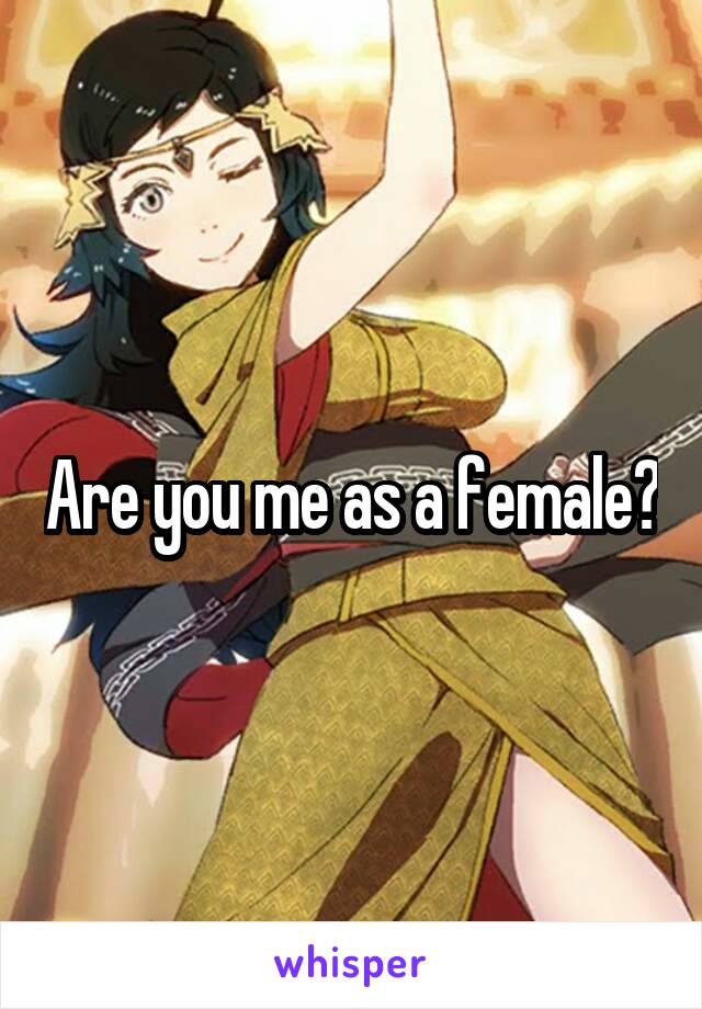 Are you me as a female?