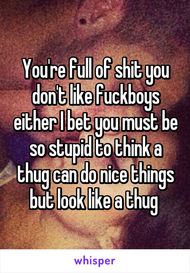 You're full of shit you don't like fuckboys either I bet you must be so stupid to think a thug can do nice things but look like a thug 