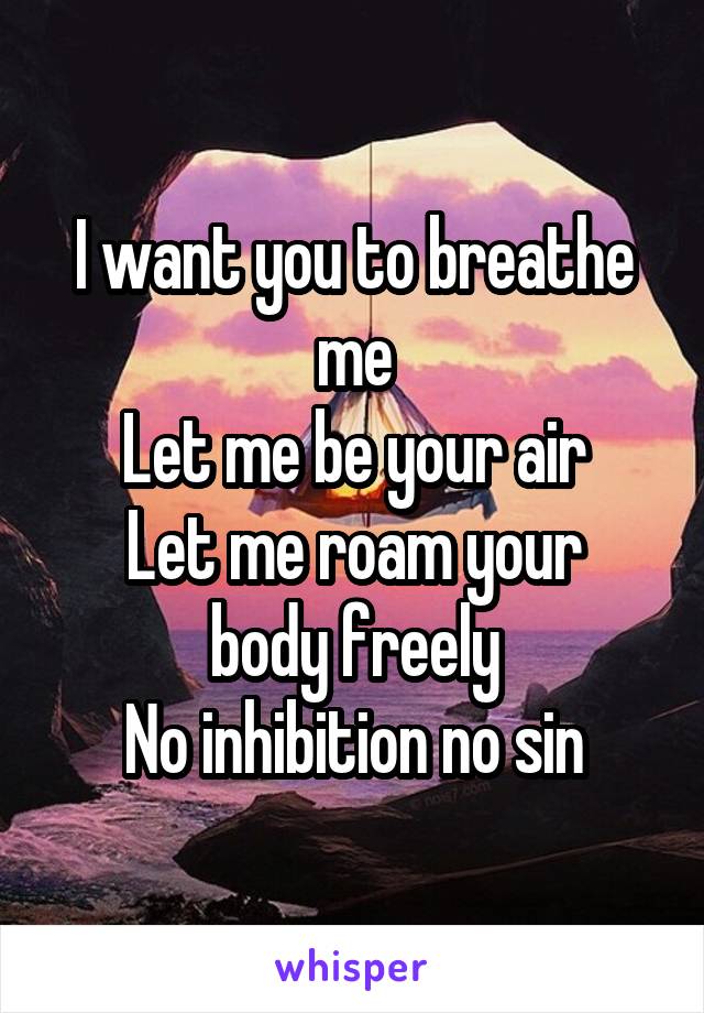 I want you to breathe me
Let me be your air
Let me roam your body freely
No inhibition no sin