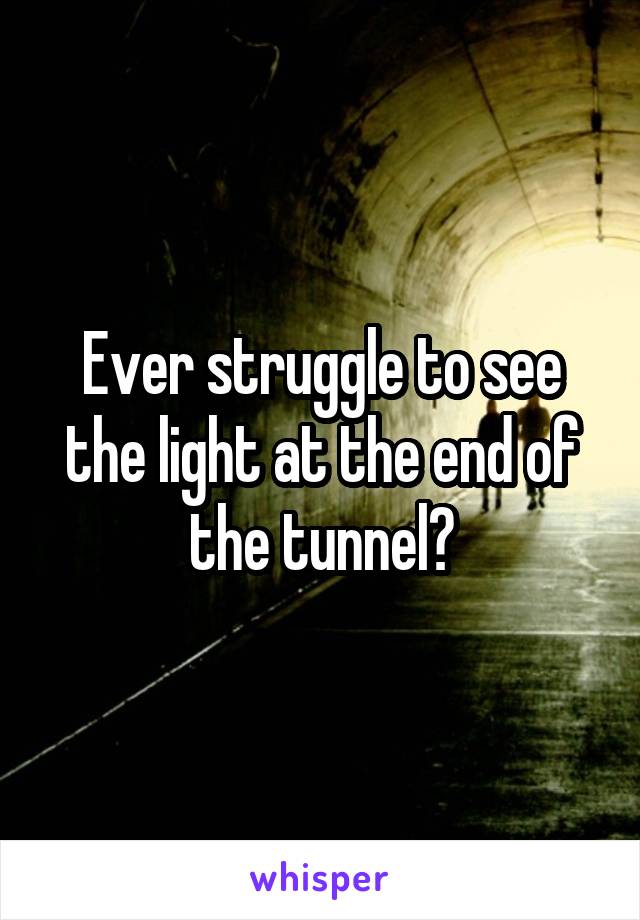 Ever struggle to see the light at the end of the tunnel?