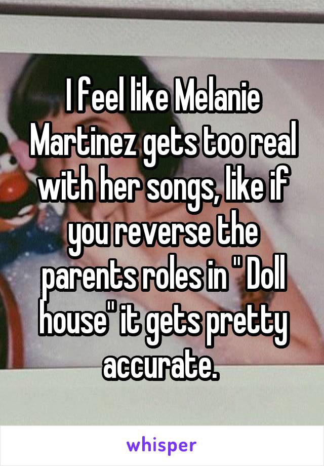 I feel like Melanie Martinez gets too real with her songs, like if you reverse the parents roles in " Doll house" it gets pretty accurate. 