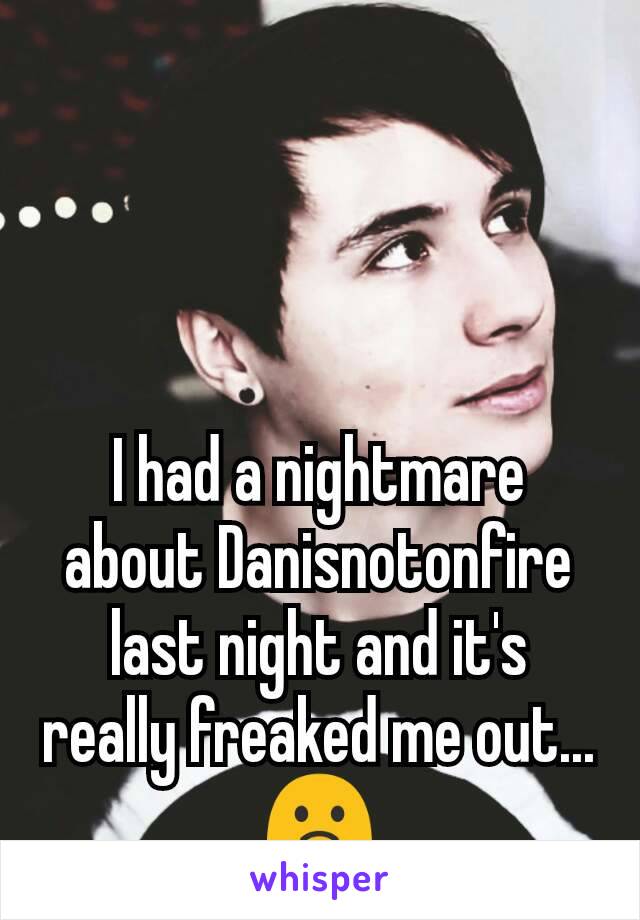 I had a nightmare about Danisnotonfire last night and it's really freaked me out... 🙁