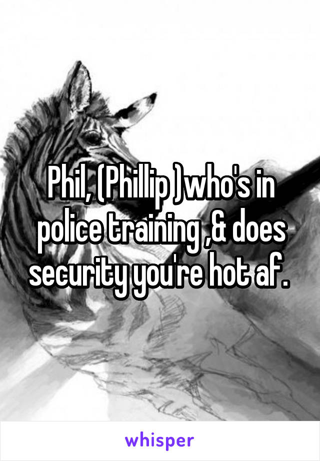 Phil, (Phillip )who's in police training ,& does security you're hot af. 