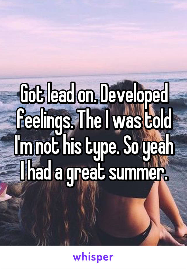 Got lead on. Developed feelings. The I was told I'm not his type. So yeah I had a great summer.