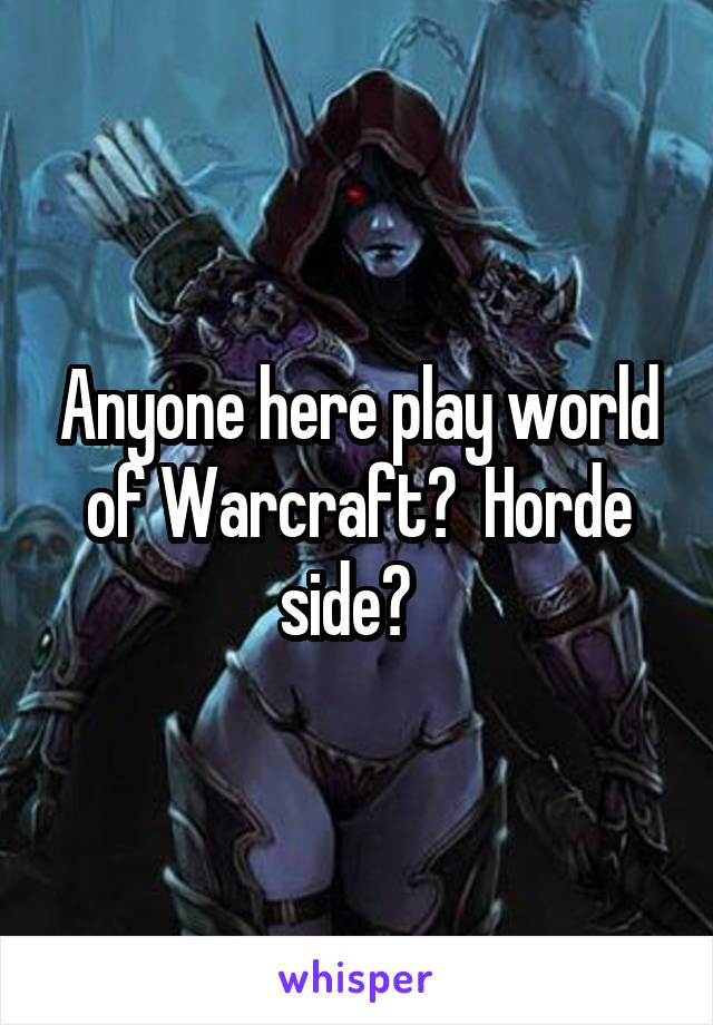 Anyone here play world of Warcraft?  Horde side?  