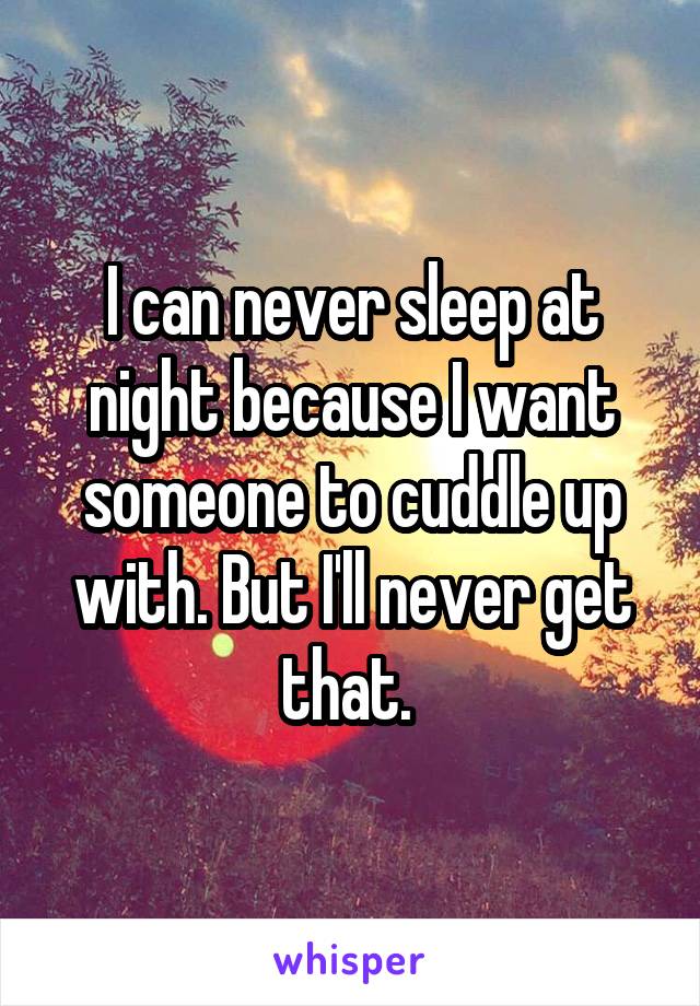 I can never sleep at night because I want someone to cuddle up with. But I'll never get that. 