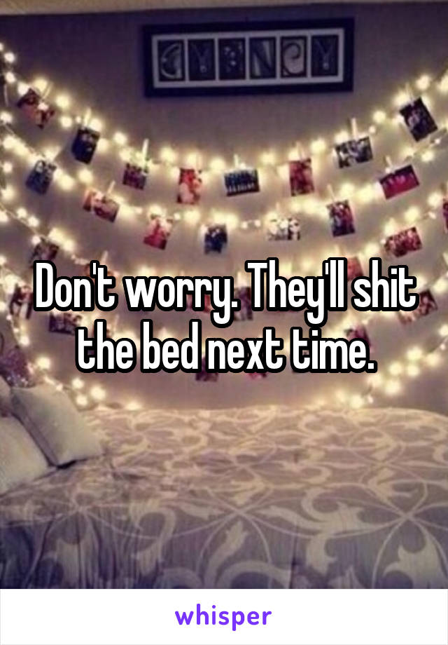 Don't worry. They'll shit the bed next time.