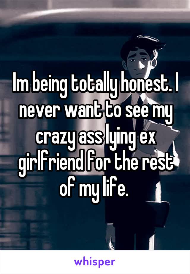 Im being totally honest. I never want to see my crazy ass lying ex girlfriend for the rest of my life. 