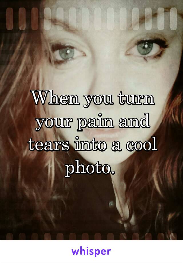 When you turn your pain and tears into a cool photo. 