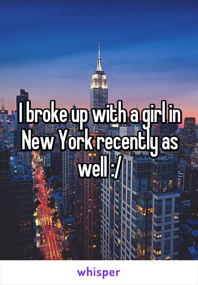 I broke up with a girl in New York recently as well :/