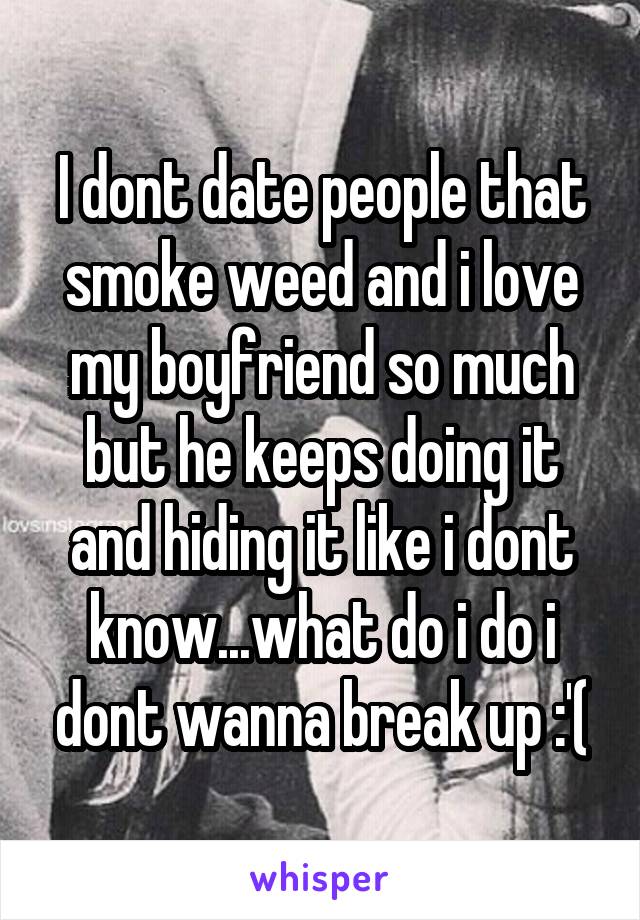 I dont date people that smoke weed and i love my boyfriend so much but he keeps doing it and hiding it like i dont know...what do i do i dont wanna break up :'(