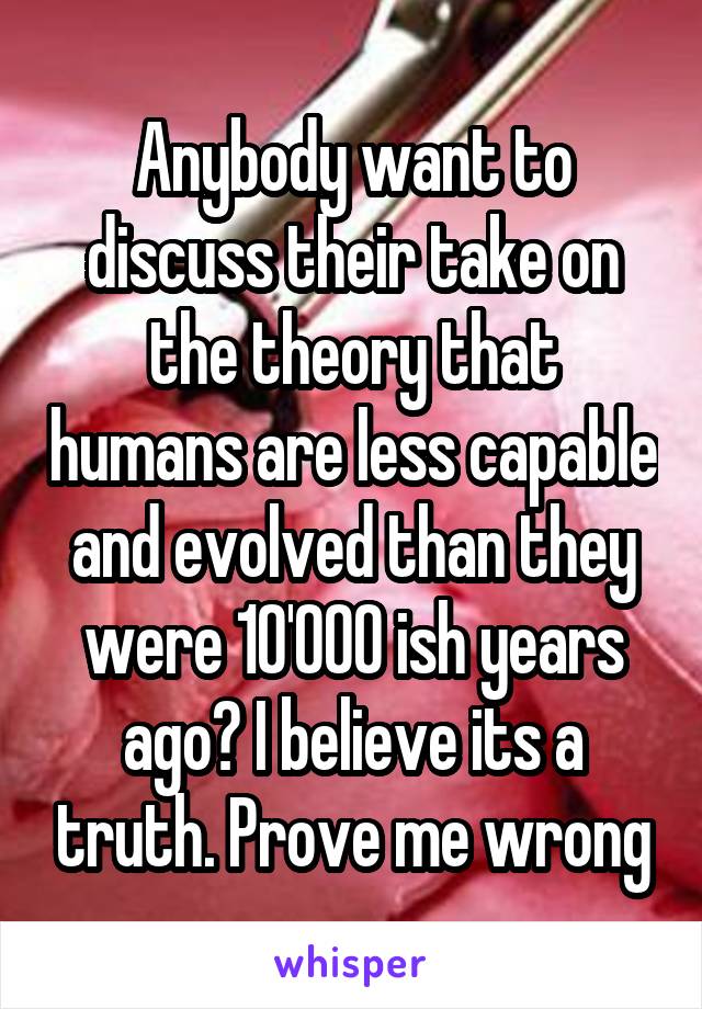 Anybody want to discuss their take on the theory that humans are less capable and evolved than they were 10'000 ish years ago? I believe its a truth. Prove me wrong
