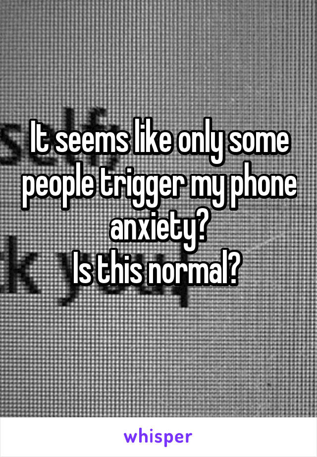 It seems like only some people trigger my phone anxiety?
Is this normal? 
