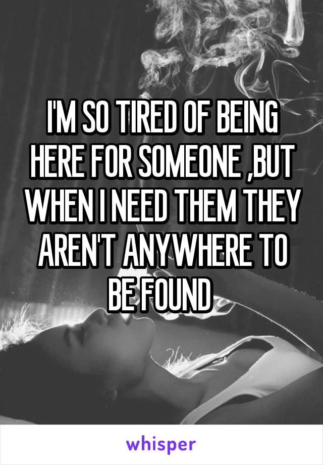 I'M SO TIRED OF BEING HERE FOR SOMEONE ,BUT WHEN I NEED THEM THEY AREN'T ANYWHERE TO BE FOUND 
