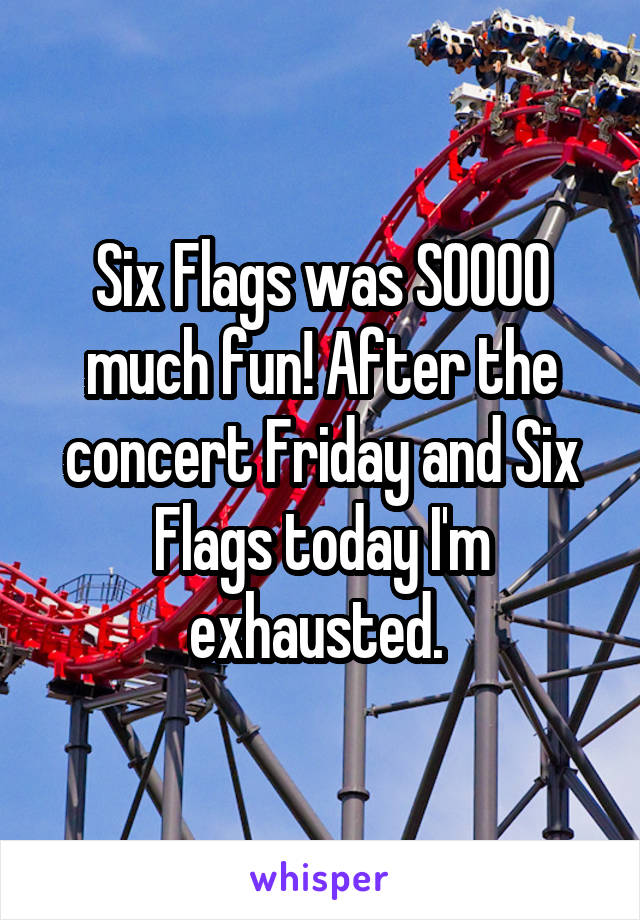 Six Flags was SOOOO much fun! After the concert Friday and Six Flags today I'm exhausted. 