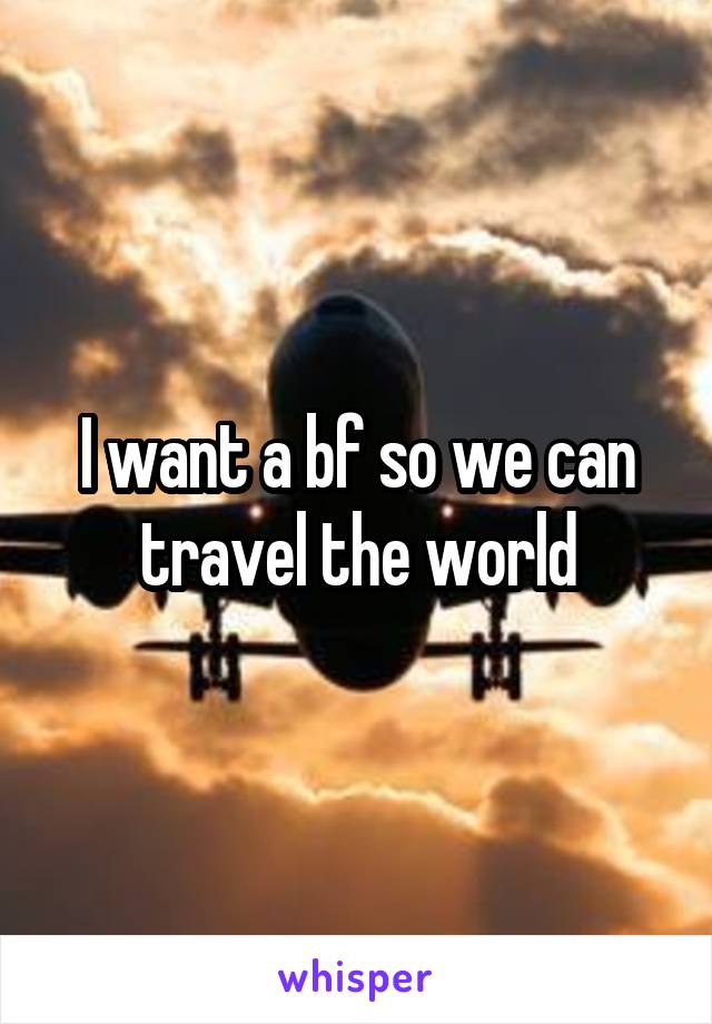 I want a bf so we can travel the world