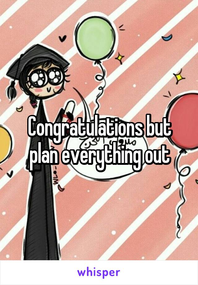 Congratulations but plan everything out