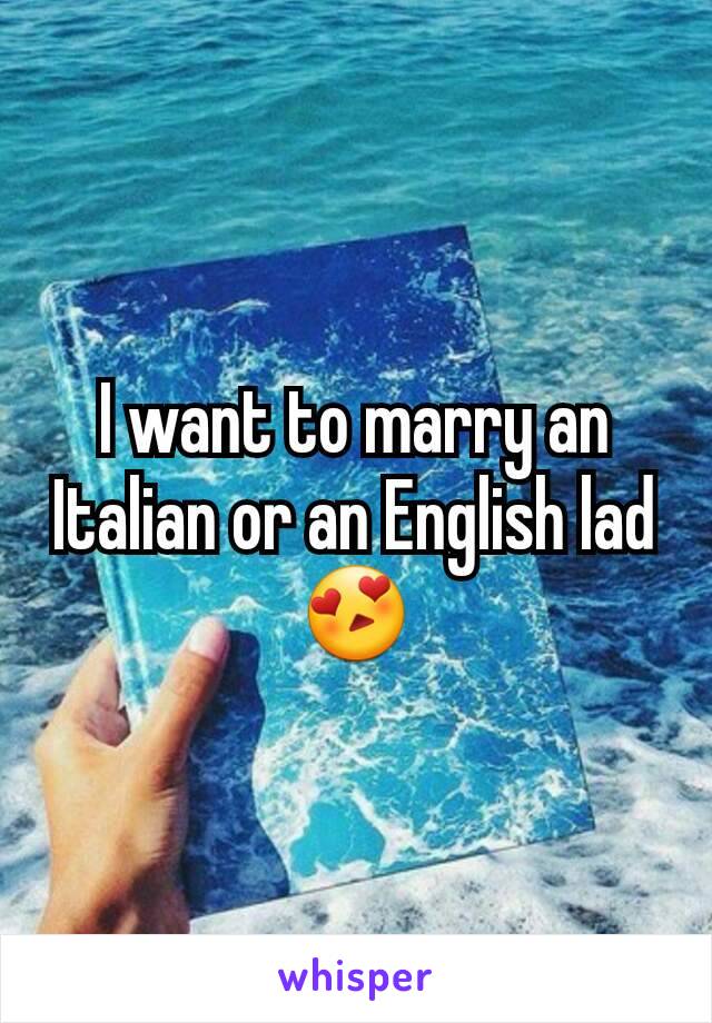 I want to marry an Italian or an English lad 😍