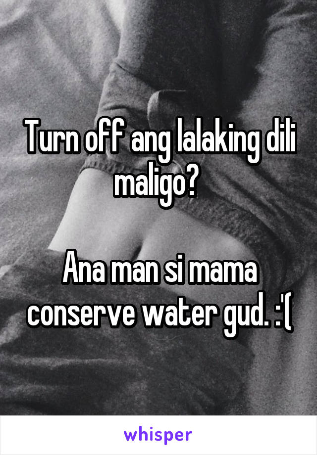 Turn off ang lalaking dili maligo? 

Ana man si mama conserve water gud. :'(