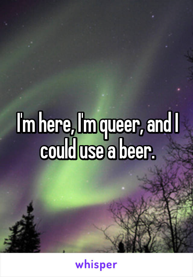 I'm here, I'm queer, and I could use a beer.
