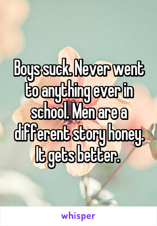 Boys suck. Never went to anything ever in school. Men are a different story honey. It gets better. 