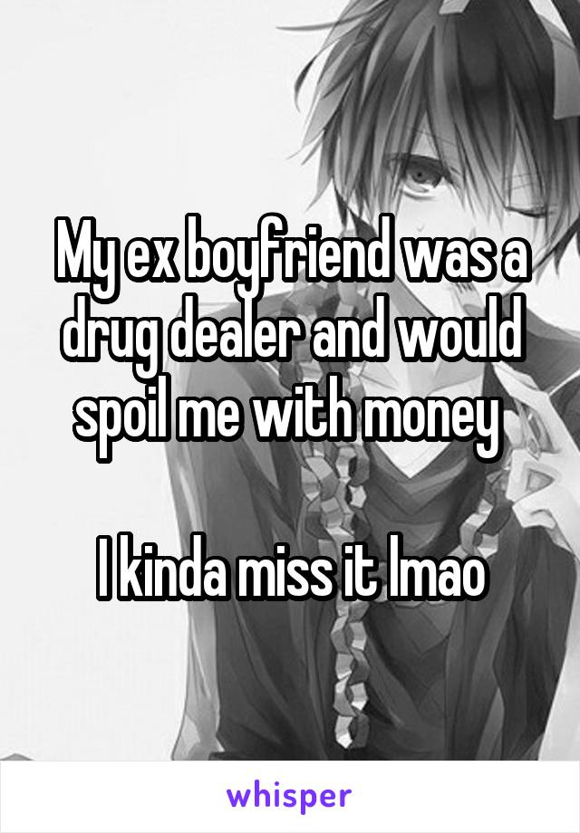 My ex boyfriend was a drug dealer and would spoil me with money 

I kinda miss it lmao