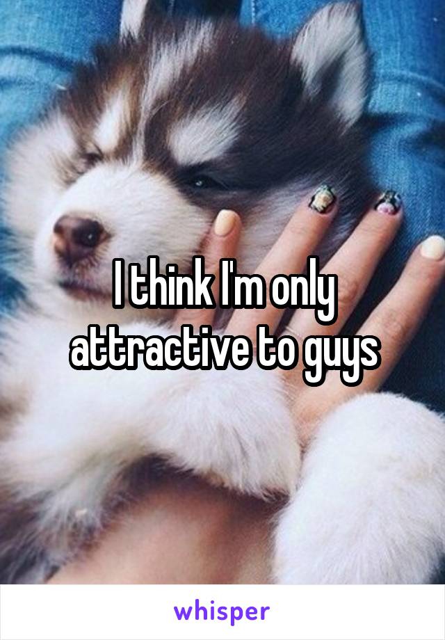 I think I'm only attractive to guys