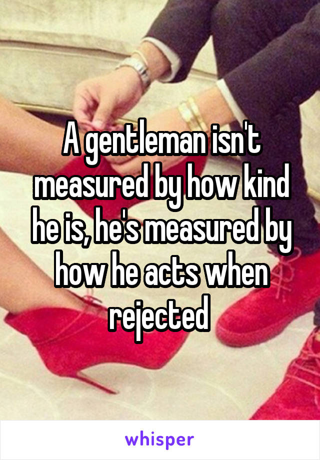 A gentleman isn't measured by how kind he is, he's measured by how he acts when rejected 