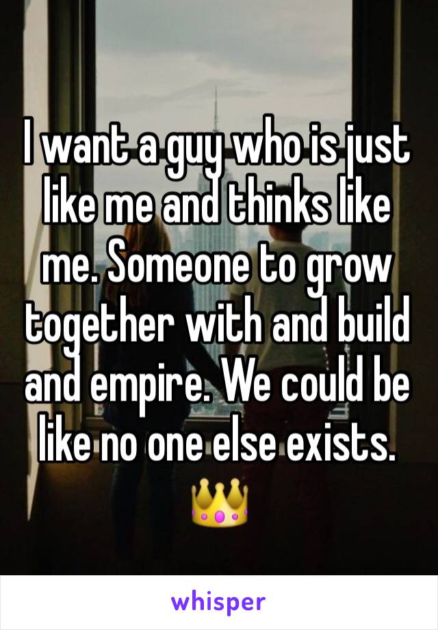 I want a guy who is just like me and thinks like me. Someone to grow together with and build and empire. We could be like no one else exists. 👑