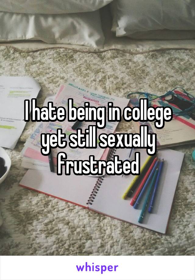 I hate being in college yet still sexually frustrated