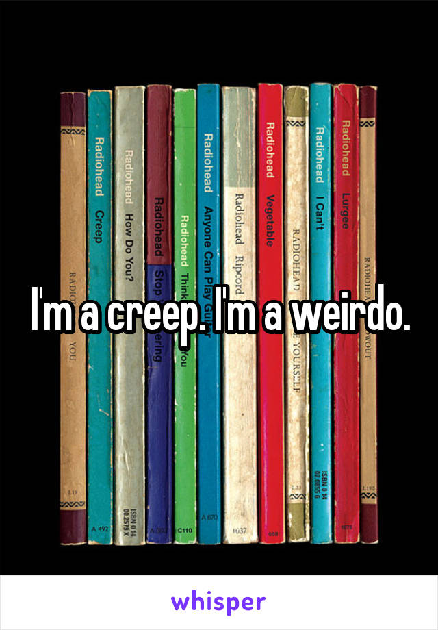 I'm a creep. I'm a weirdo.