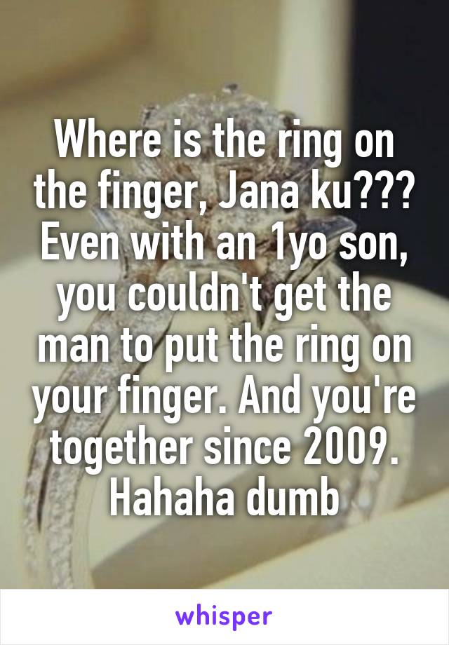 Where is the ring on the finger, Jana ku??? Even with an 1yo son, you couldn't get the man to put the ring on your finger. And you're together since 2009. Hahaha dumb