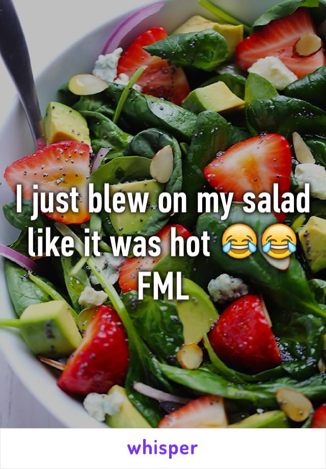 I just blew on my salad like it was hot 😂😂 FML
