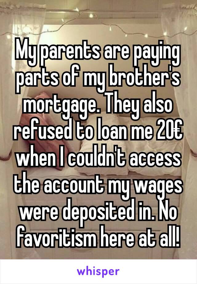 My parents are paying parts of my brother's mortgage. They also refused to loan me 20€ when I couldn't access the account my wages were deposited in. No favoritism here at all!