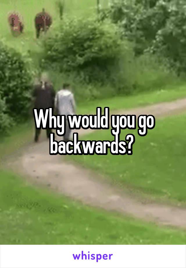 Why would you go backwards? 
