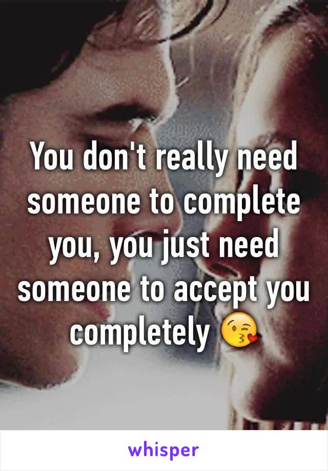 You don't really need someone to complete you, you just need someone to accept you completely 😘